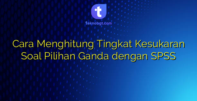 Cara Menghitung Tingkat Kesukaran Soal Pilihan Ganda dengan SPSS