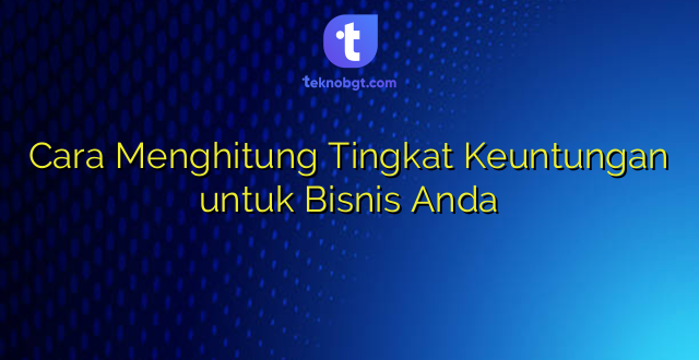 Cara Menghitung Tingkat Keuntungan untuk Bisnis Anda