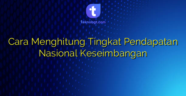 Cara Menghitung Tingkat Pendapatan Nasional Keseimbangan