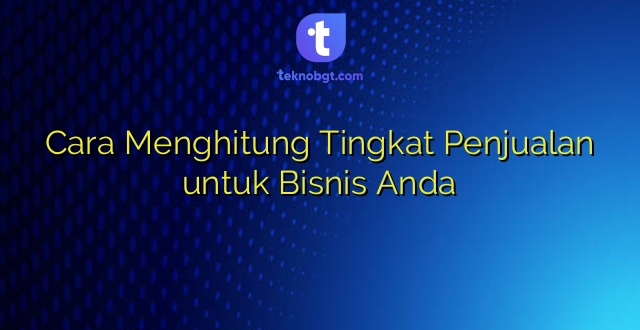 Cara Menghitung Tingkat Penjualan untuk Bisnis Anda