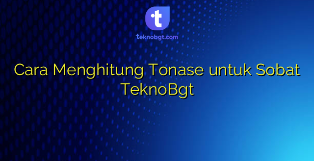 Cara Menghitung Tonase untuk Sobat TeknoBgt
