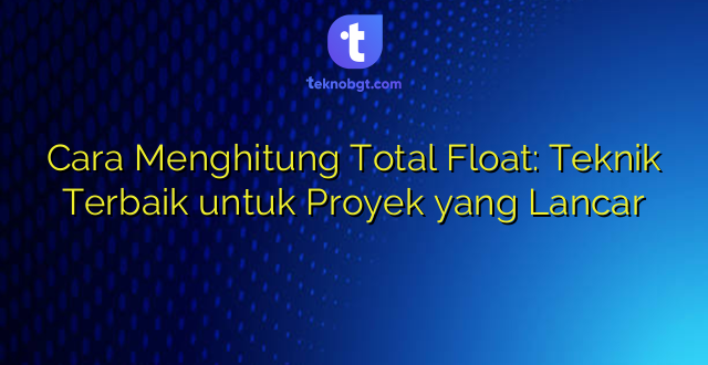 Cara Menghitung Total Float: Teknik Terbaik untuk Proyek yang Lancar