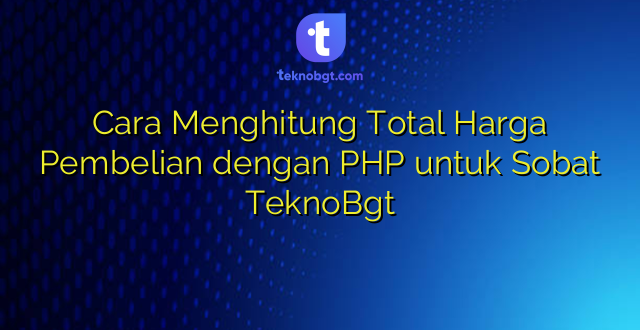 Cara Menghitung Total Harga Pembelian dengan PHP untuk Sobat TeknoBgt