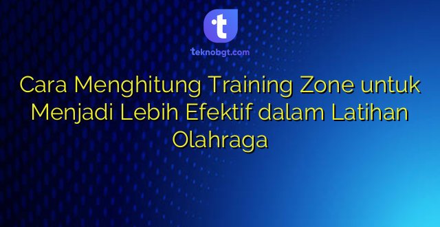 Cara Menghitung Training Zone untuk Menjadi Lebih Efektif dalam Latihan Olahraga