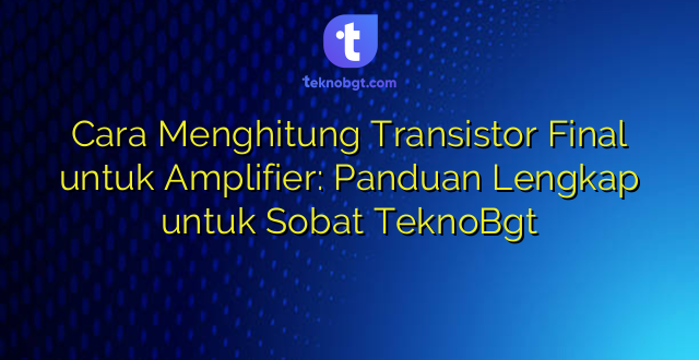 Cara Menghitung Transistor Final untuk Amplifier: Panduan Lengkap untuk Sobat TeknoBgt