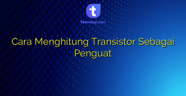 Cara Menghitung Transistor Sebagai Penguat