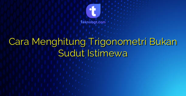 Cara Menghitung Trigonometri Bukan Sudut Istimewa