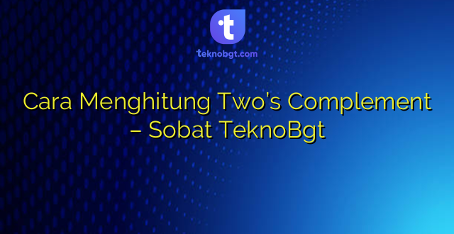 Cara Menghitung Two’s Complement – Sobat TeknoBgt