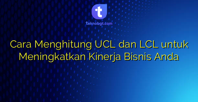 Cara Menghitung UCL dan LCL untuk Meningkatkan Kinerja Bisnis Anda