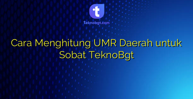 Cara Menghitung UMR Daerah untuk Sobat TeknoBgt