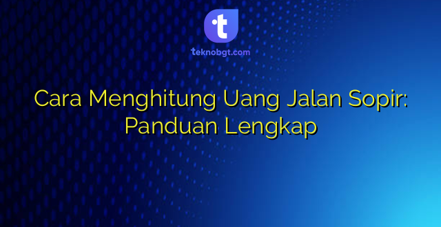 Cara Menghitung Uang Jalan Sopir: Panduan Lengkap