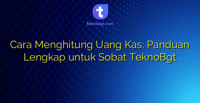 Cara Menghitung Uang Kas: Panduan Lengkap untuk Sobat TeknoBgt