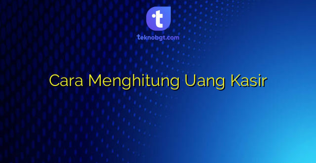 Cara Menghitung Uang Kasir
