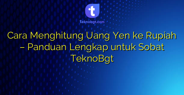 Cara Menghitung Uang Yen ke Rupiah – Panduan Lengkap untuk Sobat TeknoBgt