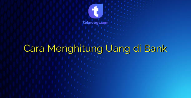 Cara Menghitung Uang di Bank