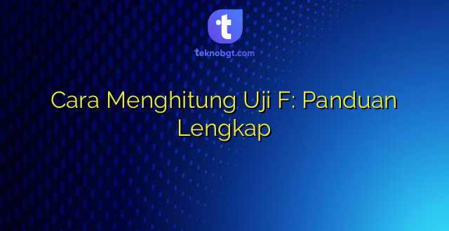Cara Menghitung Uji F: Panduan Lengkap