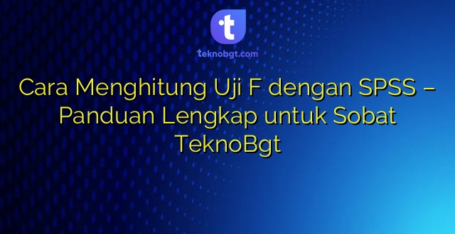 Cara Menghitung Uji F dengan SPSS – Panduan Lengkap untuk Sobat TeknoBgt