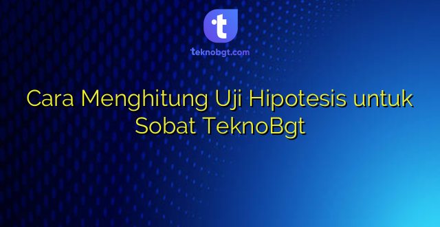 Cara Menghitung Uji Hipotesis untuk Sobat TeknoBgt