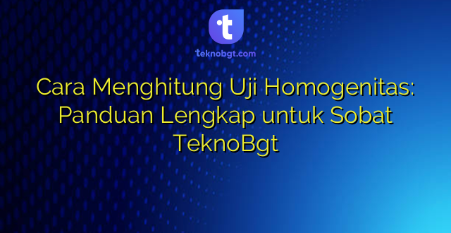 Cara Menghitung Uji Homogenitas: Panduan Lengkap untuk Sobat TeknoBgt