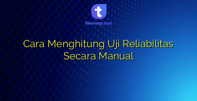 Cara Menghitung Uji Reliabilitas Secara Manual