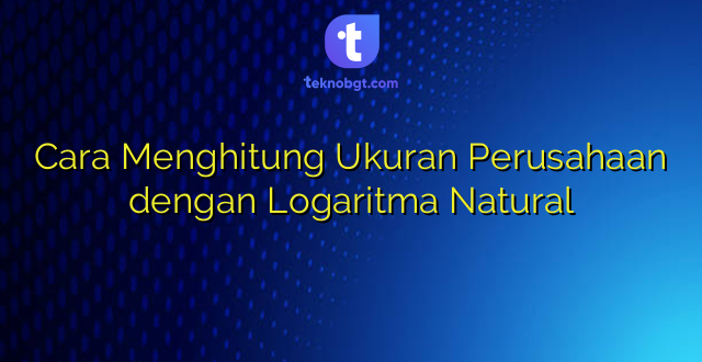 Cara Menghitung Ukuran Perusahaan dengan Logaritma Natural