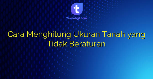 Cara Menghitung Ukuran Tanah yang Tidak Beraturan