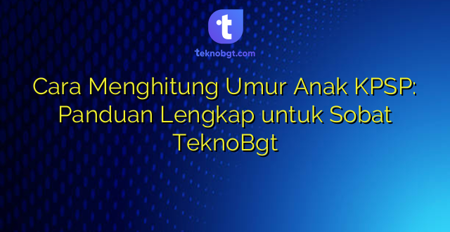 Cara Menghitung Umur Anak KPSP: Panduan Lengkap untuk Sobat TeknoBgt