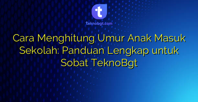 Cara Menghitung Umur Anak Masuk Sekolah: Panduan Lengkap untuk Sobat TeknoBgt