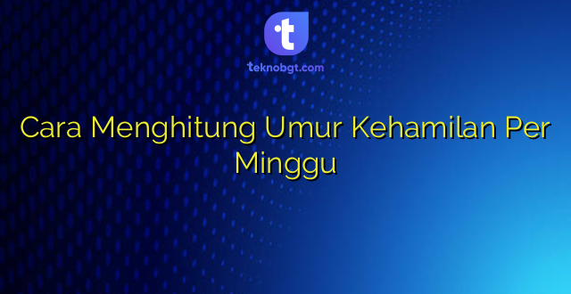 Cara Menghitung Umur Kehamilan Per Minggu