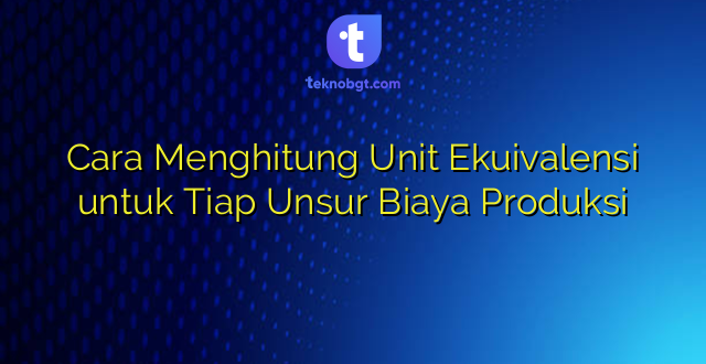 Cara Menghitung Unit Ekuivalensi untuk Tiap Unsur Biaya Produksi