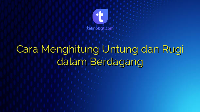 Cara Menghitung Untung dan Rugi dalam Berdagang – TEKNO BANGET