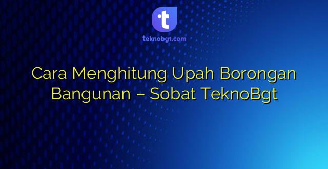 Cara Menghitung Upah Borongan Bangunan – Sobat TeknoBgt