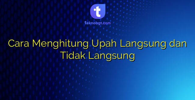 Cara Menghitung Upah Langsung dan Tidak Langsung