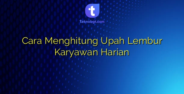 Cara Menghitung Upah Lembur Karyawan Harian