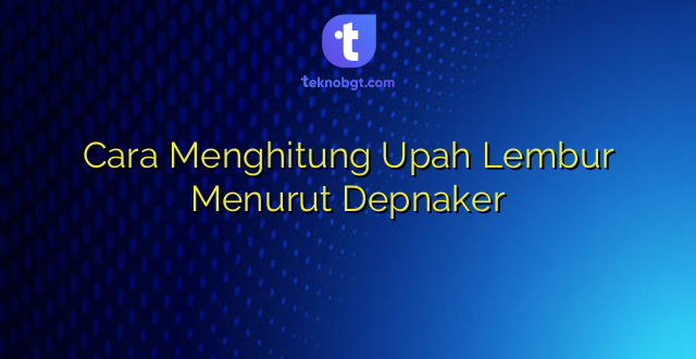 Cara Menghitung Upah Lembur Menurut Depnaker