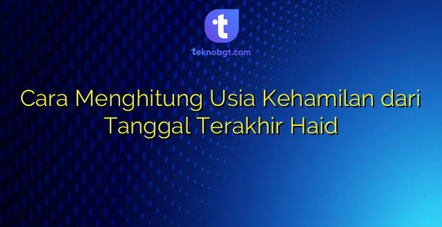 Cara Menghitung Usia Kehamilan dari Tanggal Terakhir Haid
