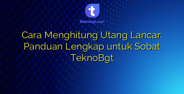 Cara Menghitung Utang Lancar: Panduan Lengkap untuk Sobat TeknoBgt