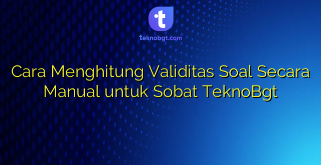 Cara Menghitung Validitas Soal Secara Manual untuk Sobat TeknoBgt