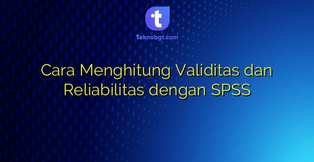 Cara Menghitung Validitas dan Reliabilitas dengan SPSS