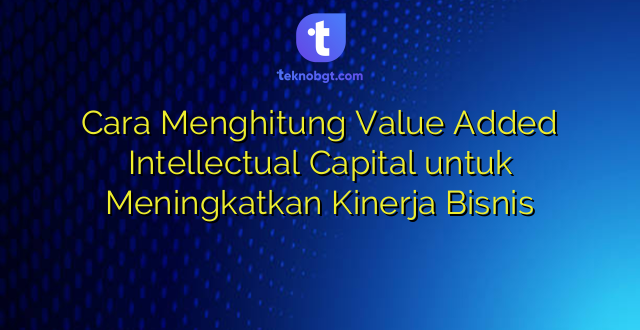 Cara Menghitung Value Added Intellectual Capital untuk Meningkatkan Kinerja Bisnis