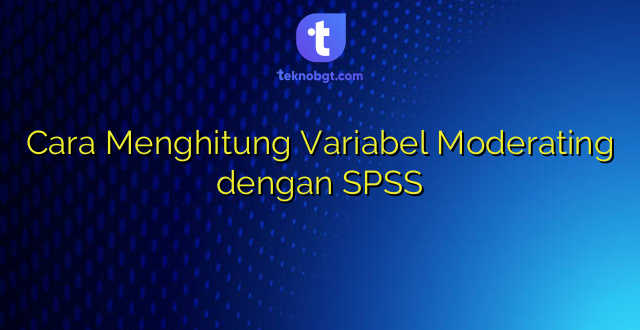 Cara Menghitung Variabel Moderating dengan SPSS