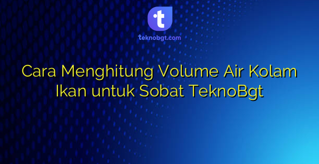 Cara Menghitung Volume Air Kolam Ikan untuk Sobat TeknoBgt