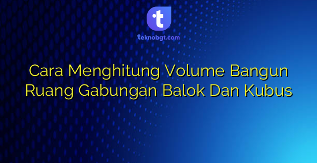 Cara Menghitung Volume Bangun Ruang Gabungan Balok Dan Kubus