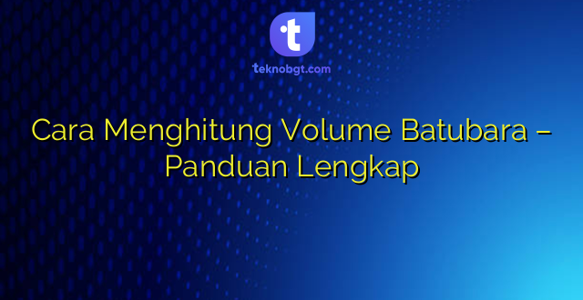 Cara Menghitung Volume Batubara – Panduan Lengkap