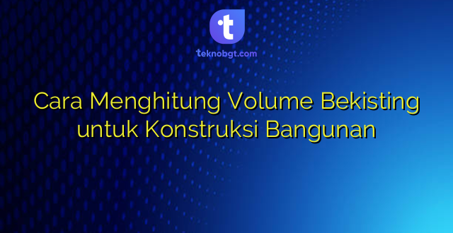 Cara Menghitung Volume Bekisting untuk Konstruksi Bangunan