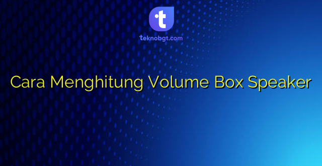 Cara Menghitung Volume Box Speaker