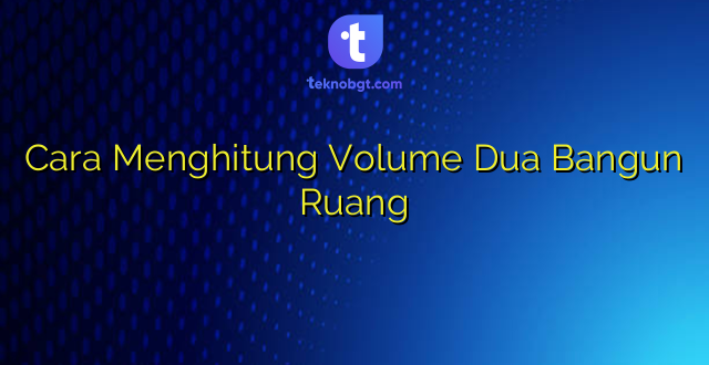 Cara Menghitung Volume Dua Bangun Ruang