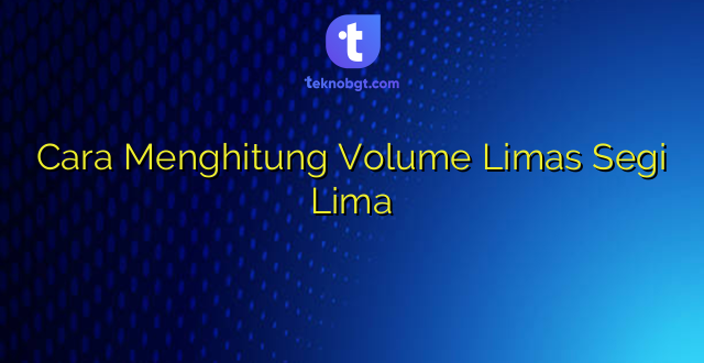 Cara Menghitung Volume Limas Segi Lima