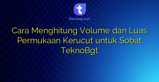 Cara Menghitung Volume dan Luas Permukaan Kerucut untuk Sobat TeknoBgt