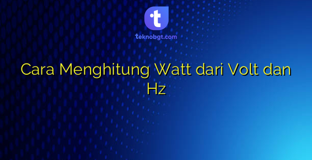 Cara Menghitung Watt dari Volt dan Hz